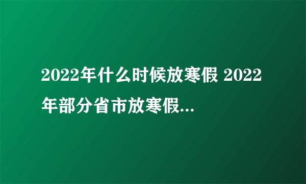 2022年什么时候放寒假 2022年部分省市放寒假时间出炉了