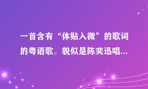 一首含有“体贴入微”的歌词的粤语歌。貌似是陈奕迅唱的。求歌名！