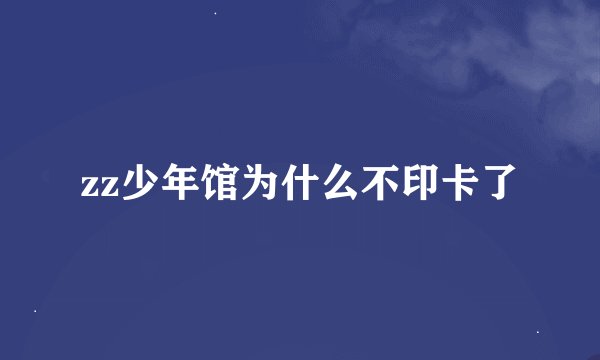 zz少年馆为什么不印卡了