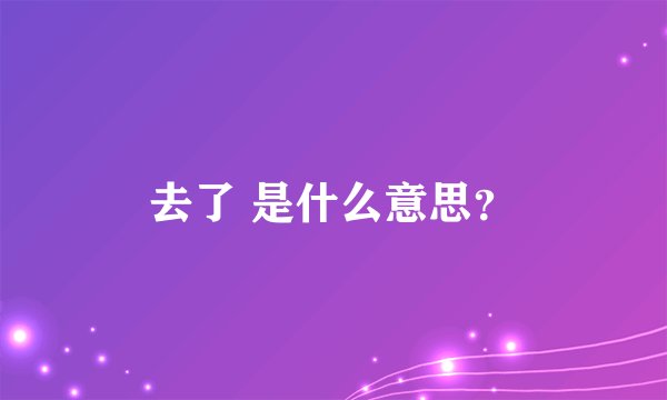去了 是什么意思？
