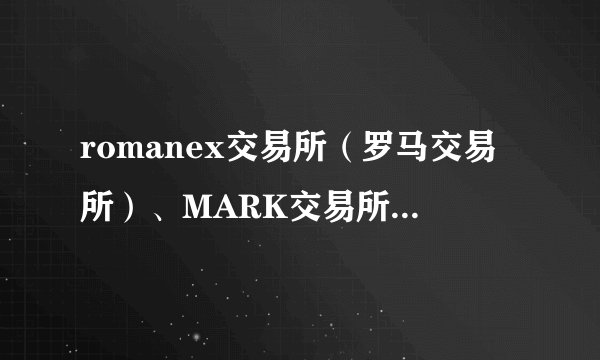 romanex交易所（罗马交易所）、MARK交易所，exczc数字货币交易所正规吗？
