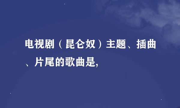 电视剧（昆仑奴）主题、插曲、片尾的歌曲是,