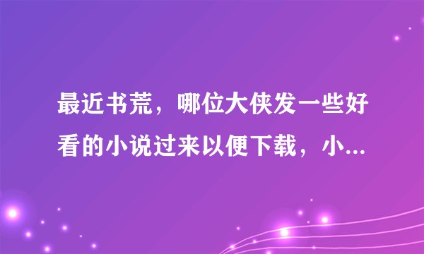 最近书荒，哪位大侠发一些好看的小说过来以便下载，小说越多越好，最好以爱情为主。