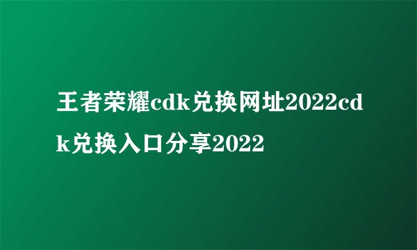 王者荣耀cdk兑换网址2022cdk兑换入口分享2022