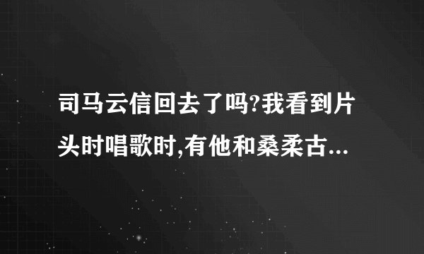 司马云信回去了吗?我看到片头时唱歌时,有他和桑柔古装掉入时空隧道的画面。