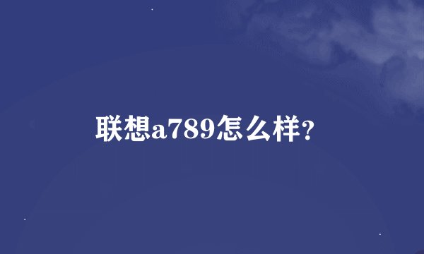 联想a789怎么样？