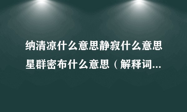 纳清凉什么意思静寂什么意思星群密布什么意思（解释词语）（ 共 3 个 ）