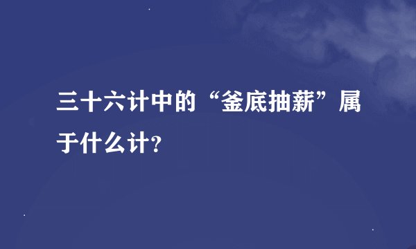 三十六计中的“釜底抽薪”属于什么计?