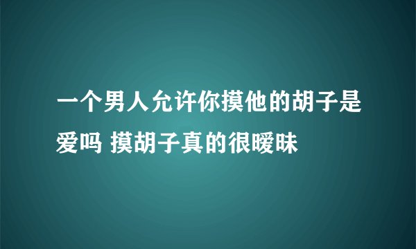 一个男人允许你摸他的胡子是爱吗 摸胡子真的很暧昧