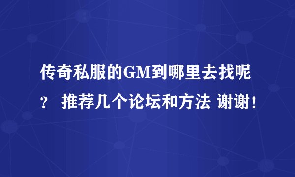 传奇私服的GM到哪里去找呢？ 推荐几个论坛和方法 谢谢！