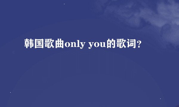 韩国歌曲only you的歌词？