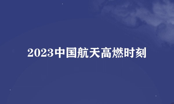 2023中国航天高燃时刻