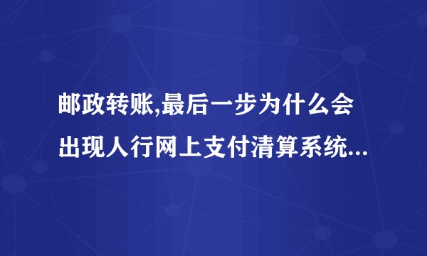 邮政转账,最后一步为什么会出现人行网上支付清算系统处于维护状态?