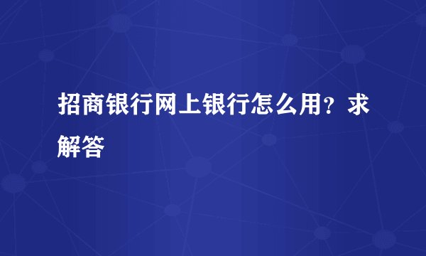 招商银行网上银行怎么用？求解答