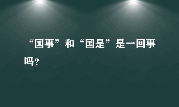 “国事”和“国是”是一回事吗？