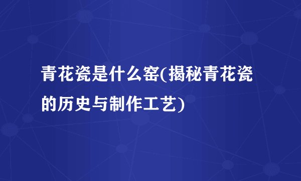 青花瓷是什么窑(揭秘青花瓷的历史与制作工艺)