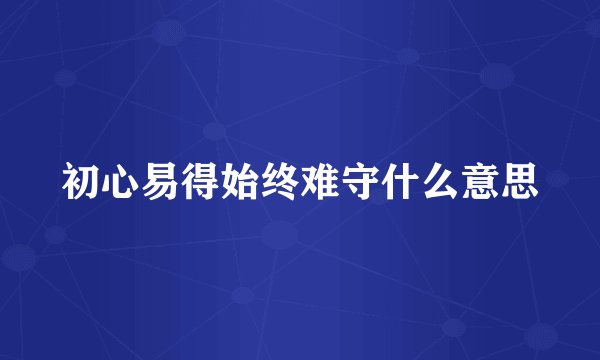 初心易得始终难守什么意思