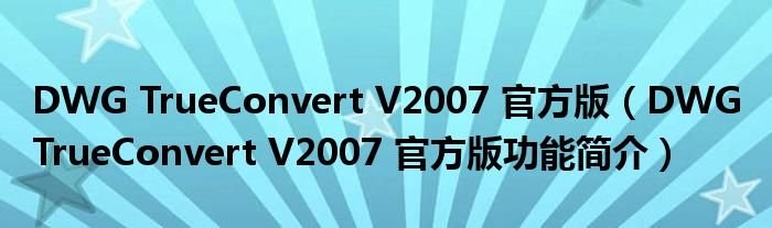 DWGTrueConvertV2007官方版DWGTrueConvertV2007官方版功能简介