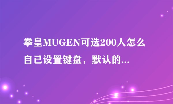 拳皇MUGEN可选200人怎么自己设置键盘，默认的实在是不习惯，谁能帮我下！