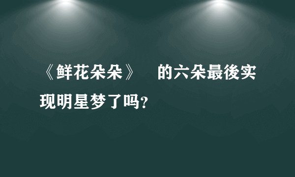 《鲜花朵朵》裏的六朵最後实现明星梦了吗？