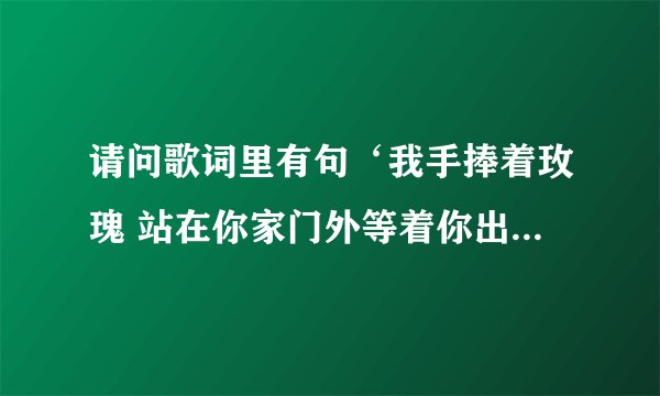 请问歌词里有句‘我手捧着玫瑰 站在你家门外等着你出来’的歌 是什么名字啊 ？？