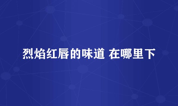 烈焰红唇的味道 在哪里下