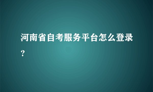 河南省自考服务平台怎么登录？