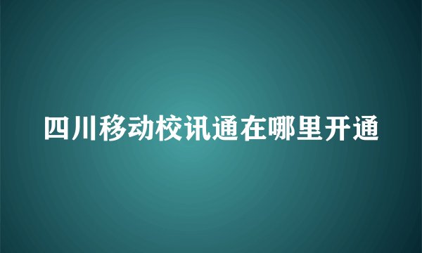 四川移动校讯通在哪里开通