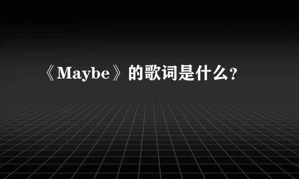 《Maybe》的歌词是什么？