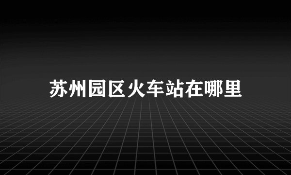 苏州园区火车站在哪里