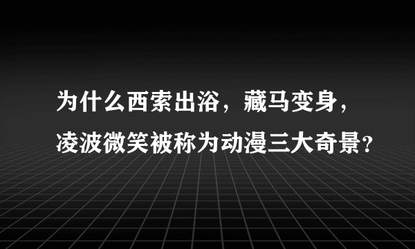 为什么西索出浴，藏马变身，凌波微笑被称为动漫三大奇景？