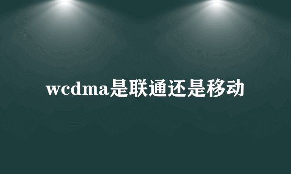wcdma是联通还是移动