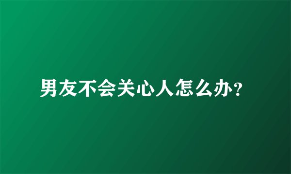 男友不会关心人怎么办？