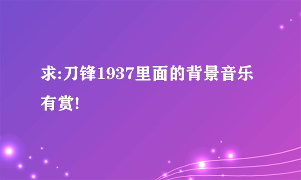 求:刀锋1937里面的背景音乐 有赏!