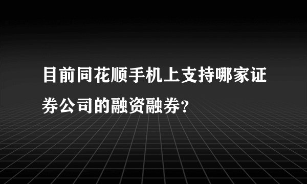 目前同花顺手机上支持哪家证券公司的融资融券？