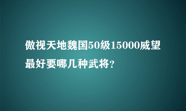 傲视天地魏国50级15000威望最好要哪几种武将？