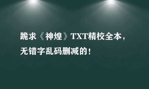 跪求《神煌》TXT精校全本，无错字乱码删减的！