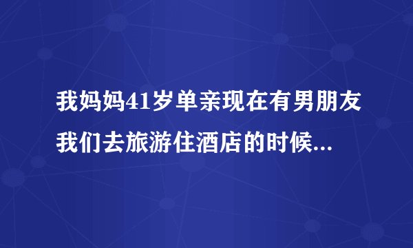 我妈妈41岁单亲现在有男朋友我们去旅游住酒店的时候住一间房，她们俩在旁边床上亲热这过分吗？