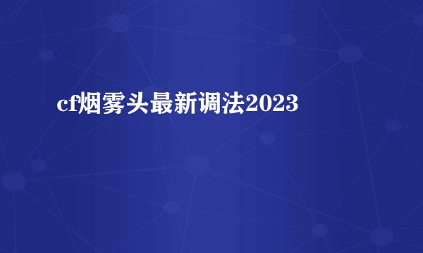 cf烟雾头最新调法2023
