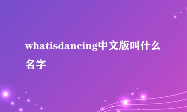 whatisdancing中文版叫什么名字