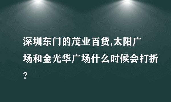 深圳东门的茂业百货,太阳广场和金光华广场什么时候会打折?