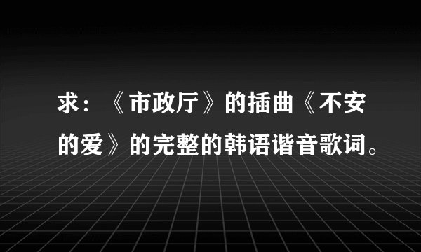 求：《市政厅》的插曲《不安的爱》的完整的韩语谐音歌词。