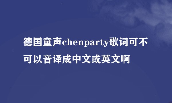 德国童声chenparty歌词可不可以音译成中文或英文啊