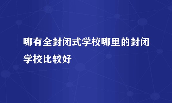 哪有全封闭式学校哪里的封闭学校比较好