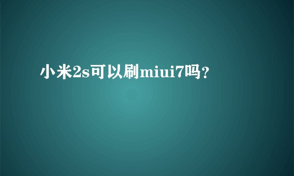 小米2s可以刷miui7吗？