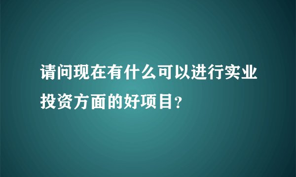 请问现在有什么可以进行实业投资方面的好项目？