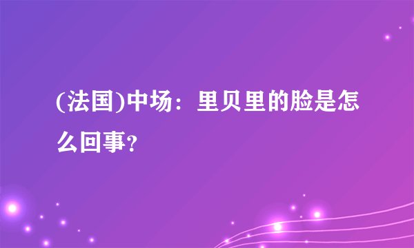 (法国)中场：里贝里的脸是怎么回事？