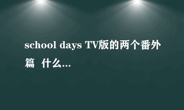 school days TV版的两个番外篇  什么之心大概讲的是什么啊