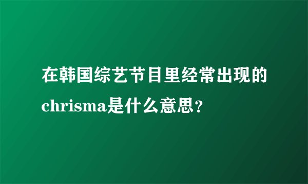 在韩国综艺节目里经常出现的chrisma是什么意思？