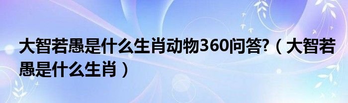 大智若愚是什么生肖动物360问答大智若愚是什么生肖
